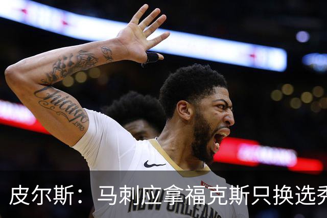 皮尔斯：马刺应拿福克斯只换选秀权 腾出空间给年轻人大合同